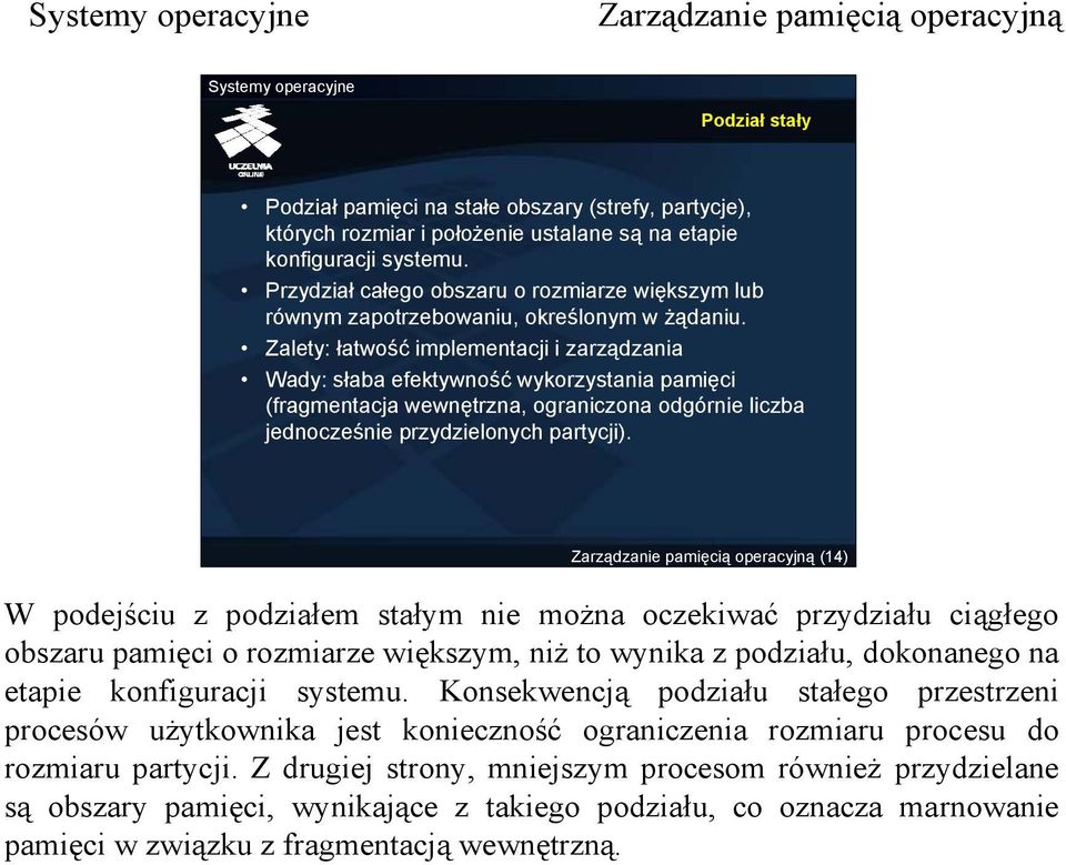 Zalety: łatwość implementacji i zarządzania Wady: słaba efektywność wykorzystania pamięci (fragmentacja wewnętrzna, ograniczona odgórnie liczba jednocześnie przydzielonych partycji).