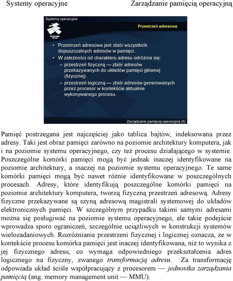 przestrzeń logiczną zbiór adresów generowanych przez procesor w kontekście aktualnie wykonywanego procesu. (5) Pamięć postrzegana jest najczęściej jako tablica bajtów, indeksowana przez adresy.