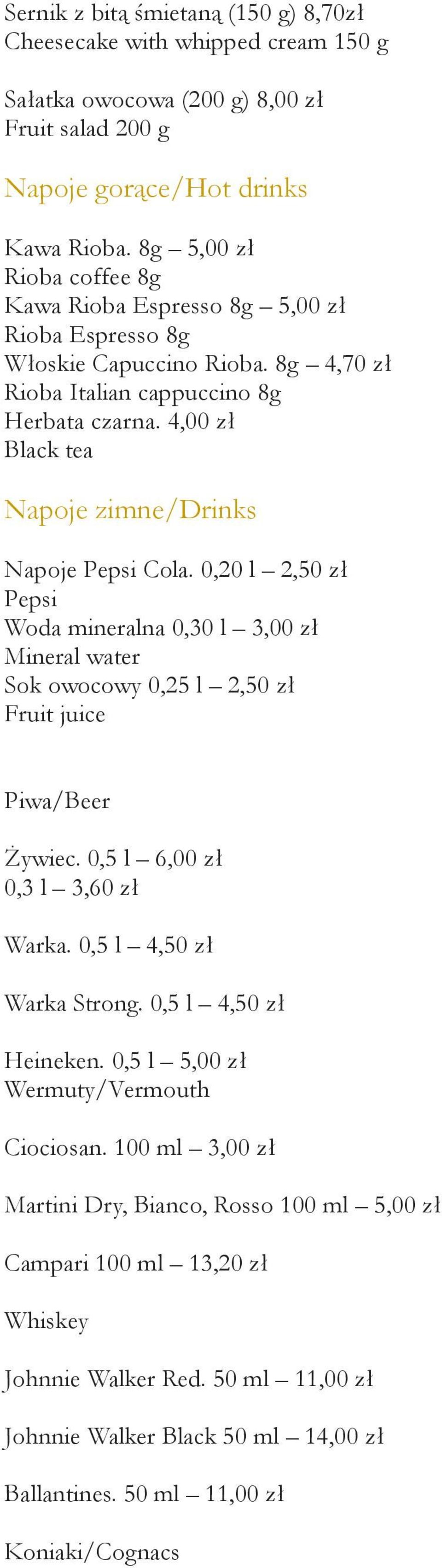 4,00 zł Black tea Napoje zimne/drinks Napoje Pepsi Cola. 0,20 l 2,50 zł Pepsi Woda mineralna 0,30 l 3,00 zł Mineral water Sok owocowy 0,25 l 2,50 zł Fruit juice Piwa/Beer Żywiec.
