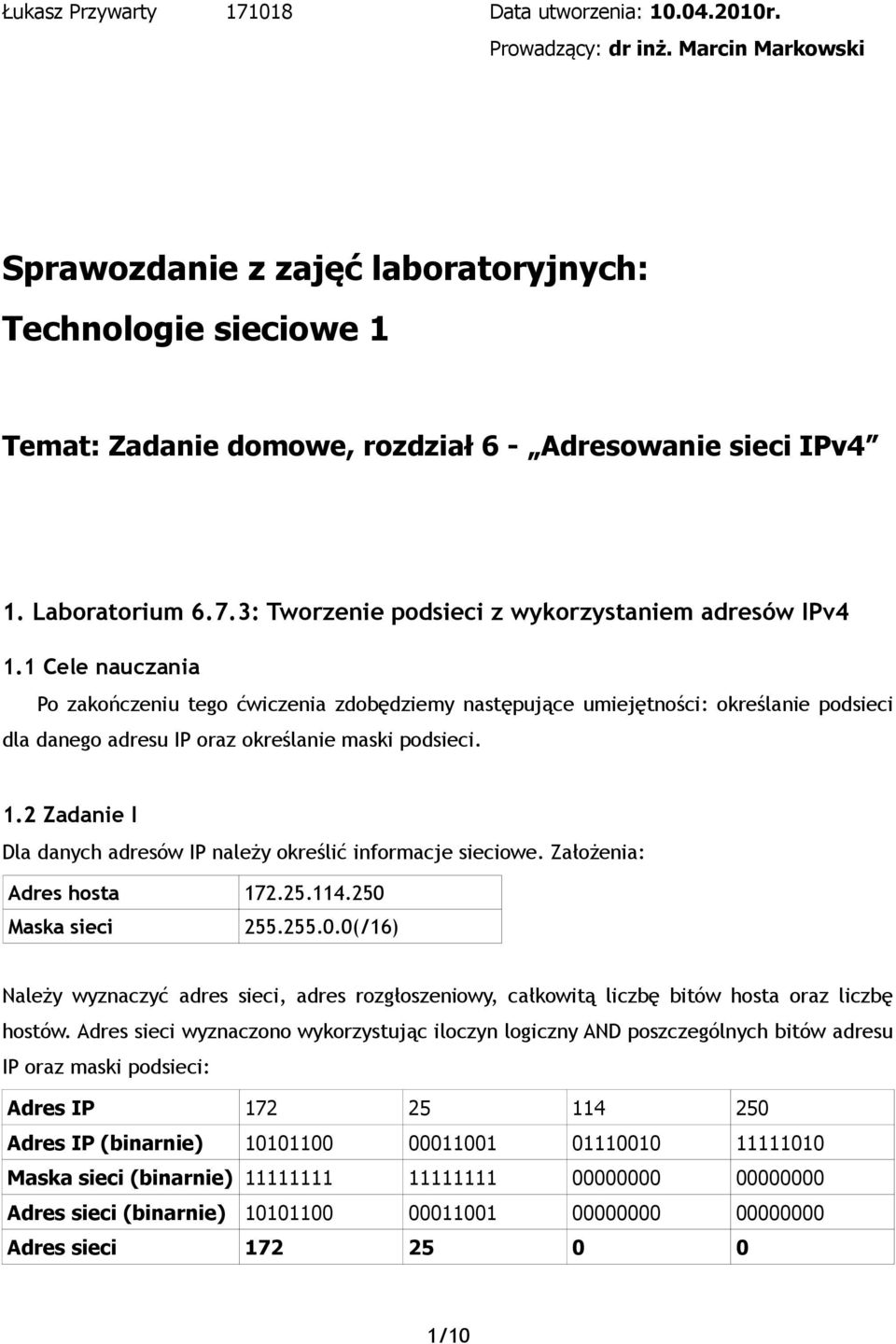 3: Tworzenie z wykorzystaniem adresów IPv4 1.1 Cele nauczania Po zakończeniu tego ćwiczenia zdobędziemy następujące umiejętności: określanie dla danego adresu IP oraz określanie maski. 1.2 Zadanie I Dla danych adresów IP należy określić informacje sieciowe.