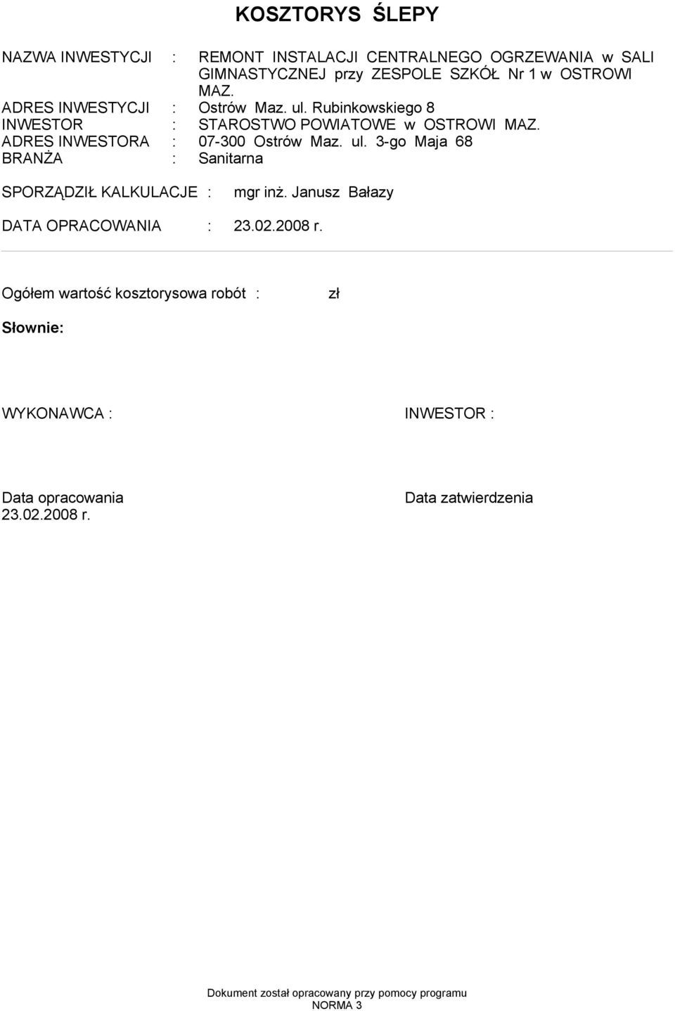 Janusz Bałazy DATA OPRACOWANIA : 23.02.2008 r. Ogółe wartość koorysowa robót : Słownie: WYKONAWCA : INWESTOR : Data opracowania 23.02.2008 r. Data zatwierdzenia Dokuent został opracowany przy poocy prograu NORMA 3