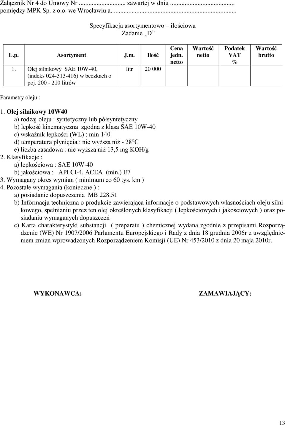 Olej silnikowy 10W40 a) rodzaj oleju : syntetyczny lub półsyntetyczny b) lepkość kinematyczna zgodna z klasą SAE 10W-40 c) wskaźnik lepkości (WL) : min 140 d) temperatura płynięcia : nie wyższa niż -