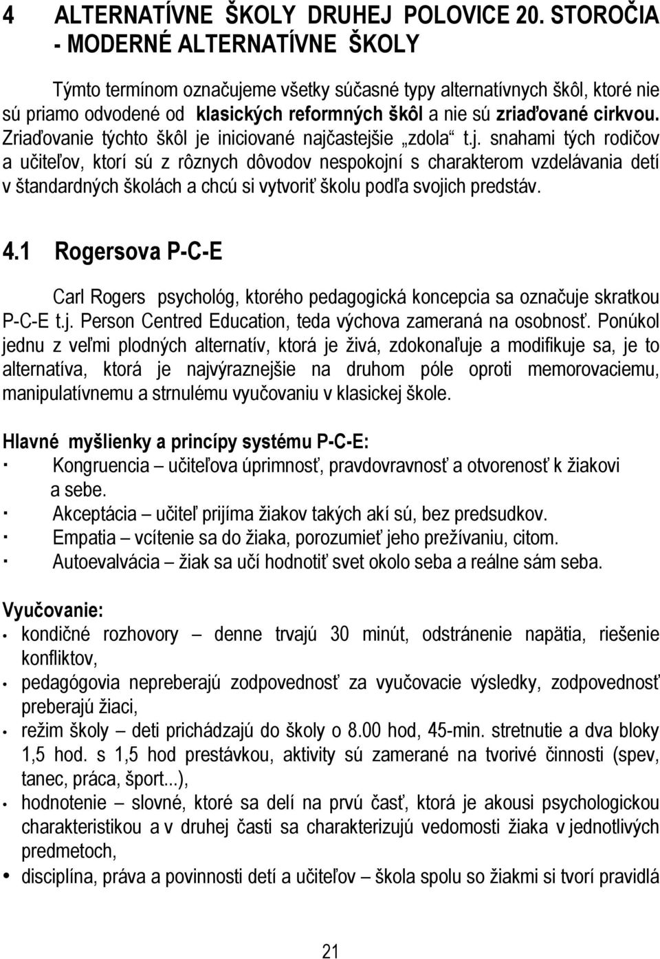 Zriaďovanie týchto škôl je iniciované najčastejšie zdola t.j. snahami tých rodičov a učiteľov, ktorí sú z rôznych dôvodov nespokojní s charakterom vzdelávania detí v štandardných školách a chcú si vytvoriť školu podľa svojich predstáv.