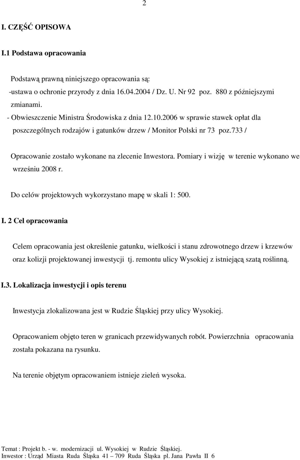 733 / Opracowanie zostało wykonane na zlecenie Inwestora. Pomiary i wizję w terenie wykonano we wrześniu 08 r. Do celów projektowych wykorzystano mapę w skali 1: 500. I. 2 Cel opracowania Celem opracowania jest określenie gatunku, wielkości i stanu zdrowotnego drzew i krzewów oraz kolizji projektowanej inwestycji tj.