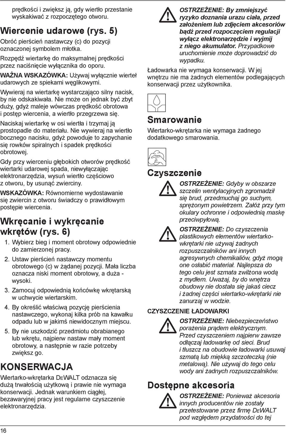 Wywieraj na wiertarkę wystarczająco silny nacisk, by nie odskakiwała. Nie może on jednak być zbyt duży, gdyż maleje wówczas prędkość obrotowa i postęp wiercenia, a wiertło przegrzewa się.