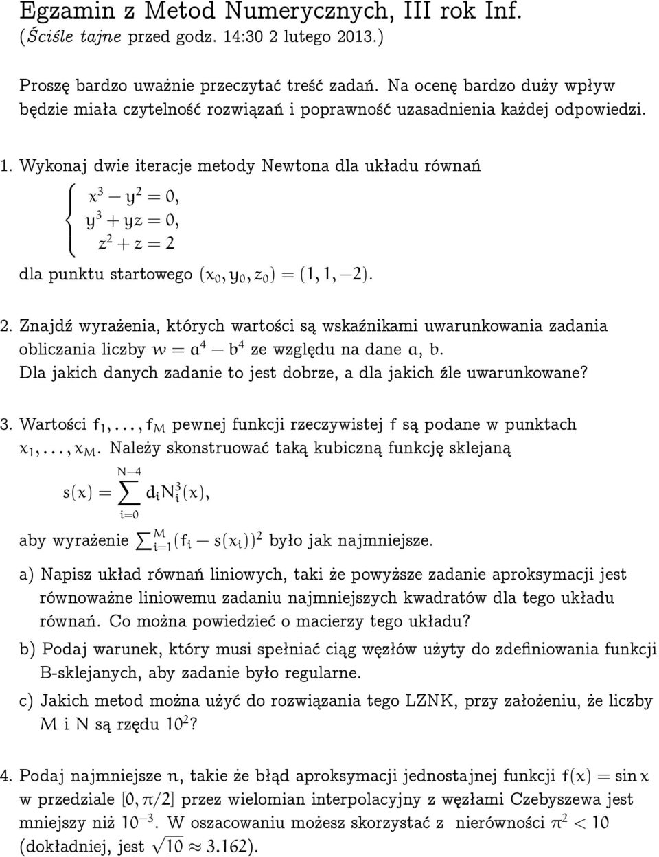 Wykonaj dwie iteracje metody Newtona dla układu równań x 3 y 2 = 0, y 3 +yz = 0, z 2 +z = 2 dla punktu startowego (x 0,y 0,z 0 ) = (1,1, 2). 2. Znajdź wyrażenia, których wartości są wskaźnikami uwarunkowania zadania obliczania liczby w = a 4 b 4 ze względu na dane a, b.