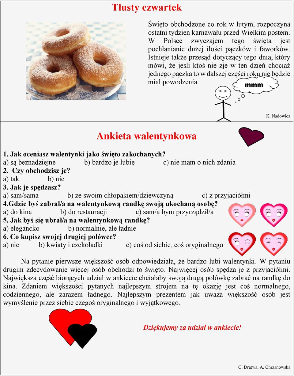 Nadowicz Ankieta walentynkowa 1. Jak oceniasz walentynki jako święto zakochanych? a) są beznadziejne b) bardzo je lubię c) nie mam o nich zdania 2. Czy obchodzisz je? a) tak b) nie 3. Jak je spędzasz?