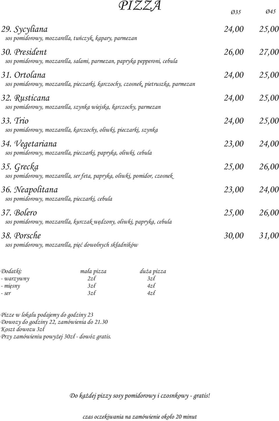 Trio 24,00 25,00 sos pomidorowy, mozzarella, karczochy, oliwki, pieczarki, szynka 34. Vegetariana 23,00 24,00 sos pomidorowy, mozzarella, pieczarki, papryka, oliwki, cebula 35.