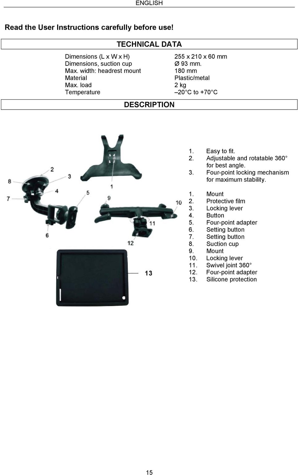 load 2 kg Temperature 20 C to +70 C DESCRIPTION 1. Easy to fit. 2. Adjustable and rotatable 360 for best angle. 3. Four-point locking mechanism for maximum stability.