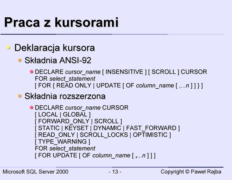 ..n ] ] } ] Składnia rozszerzona DECLARE cursor_name CURSOR [ LOCAL GLOBAL ] [ FORWARD_ONLY SCROLL ] [ STATIC