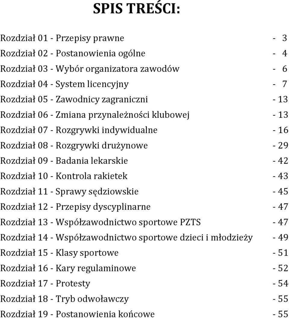 10 - Kontrola rakietek - 43 Rozdział 11 - Sprawy sędziowskie - 45 Rozdział 12 - Przepisy dyscyplinarne - 47 Rozdział 13 - Współzawodnictwo sportowe PZTS - 47 Rozdział 14 - Współzawodnictwo