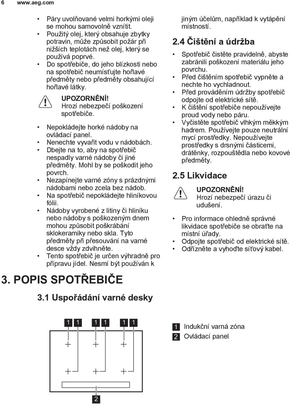 Nepokládejte horké nádoby na ovládací panel. Nenechte vyvařit vodu v nádobách. Dbejte na to, aby na spotřebič nespadly varné nádoby či jiné předměty. Mohl by se poškodit jeho povrch.