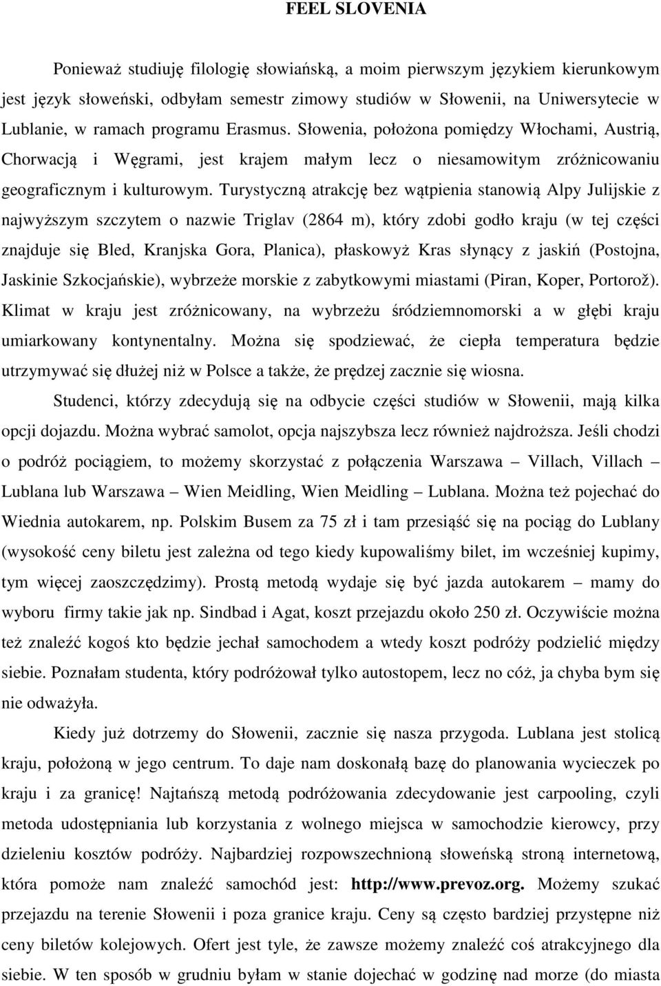 Turystyczną atrakcję bez wątpienia stanowią Alpy Julijskie z najwyższym szczytem o nazwie Triglav (2864 m), który zdobi godło kraju (w tej części znajduje się Bled, Kranjska Gora, Planica), płaskowyż