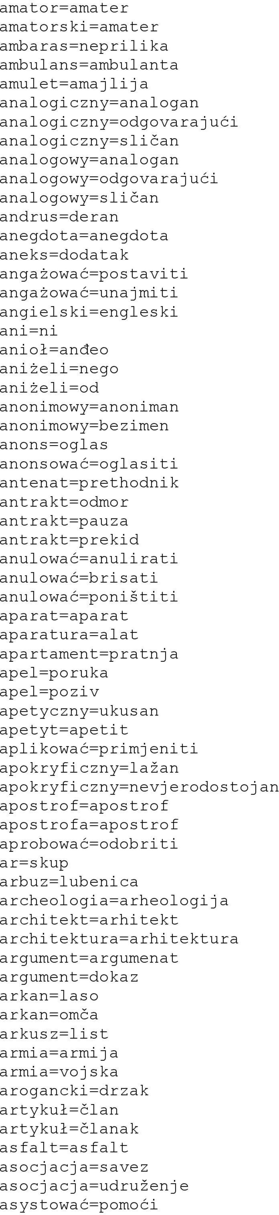 anons=oglas anonsować=oglasiti antenat=prethodnik antrakt=odmor antrakt=pauza antrakt=prekid anulować=anulirati anulować=brisati anulować=poništiti aparat=aparat aparatura=alat apartament=pratnja
