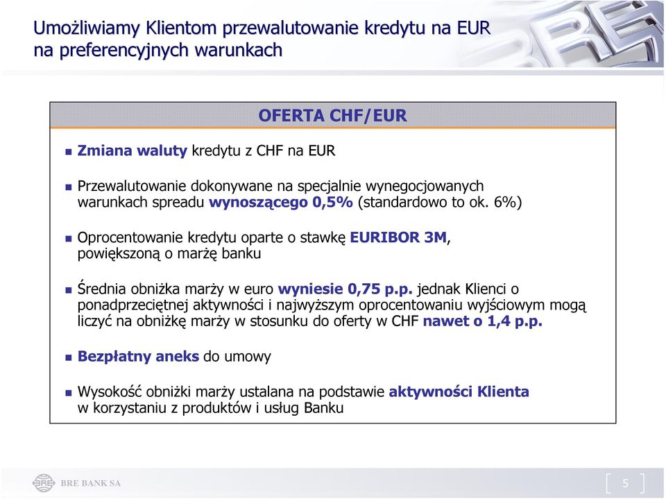 6%) Oprocentowanie kredytu oparte o stawkę EURIBOR 3M, powiększoną o marżę banku Średnia obniżka marży w euro wyniesie 0,75 p.p. jednak Klienci o ponadprzeciętnej aktywności i najwyższym oprocentowaniu wyjściowym mogą liczyć na obniżkę marży w stosunku do oferty w CHF nawet o 1,4 p.