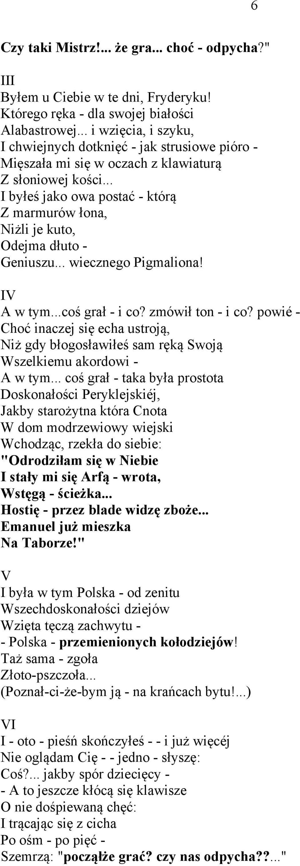 .. I byłeś jako owa postać - którą Z marmurów łona, Niżli je kuto, Odejma dłuto - Geniuszu... wiecznego Pigmaliona! IV A w tym...coś grał - i co? zmówił ton - i co?