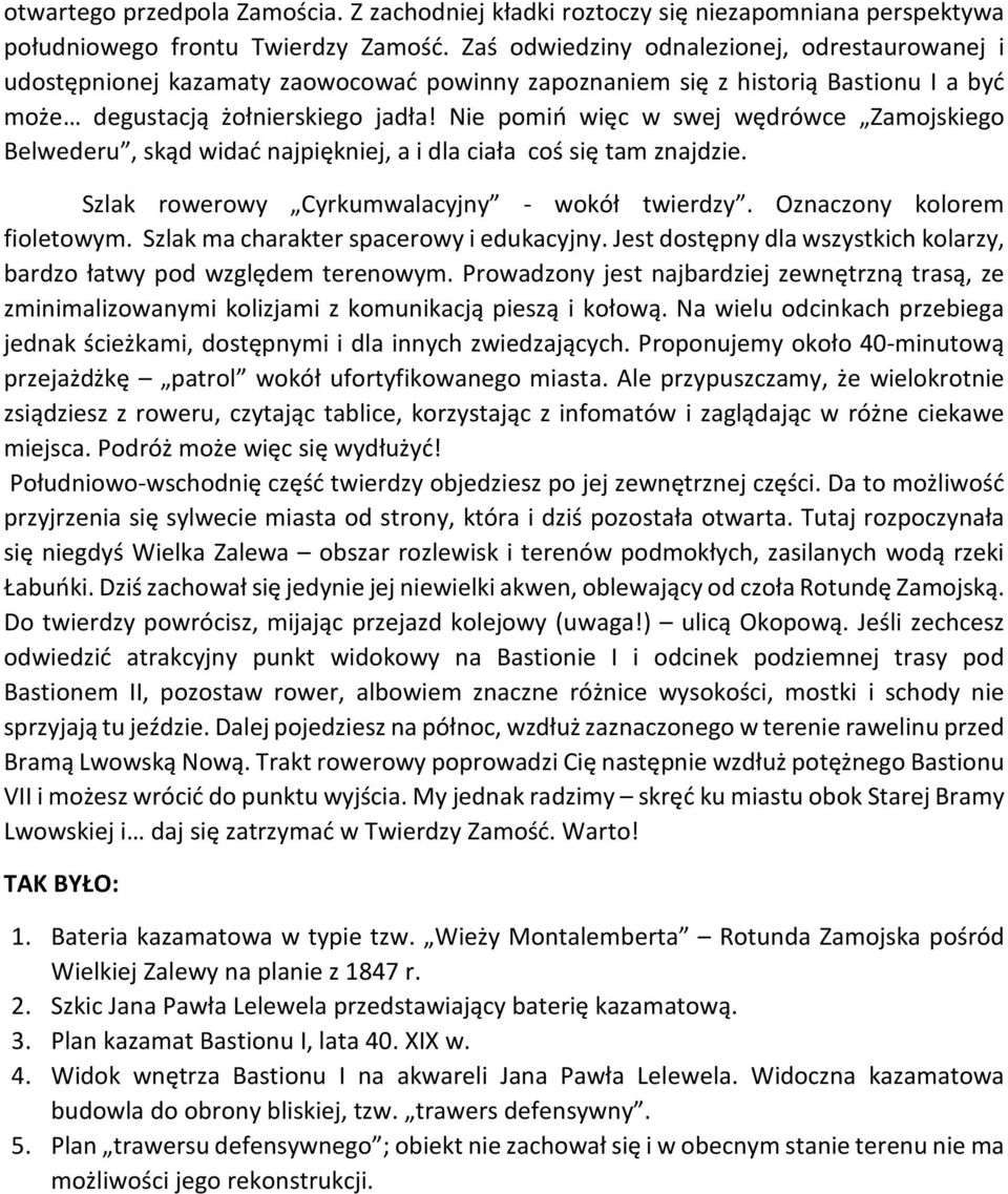Nie pomiń więc w swej wędrówce Zamojskiego Belwederu, skąd widać najpiękniej, a i dla ciała coś się tam znajdzie. Szlak rowerowy Cyrkumwalacyjny - wokół twierdzy. Oznaczony kolorem fioletowym.