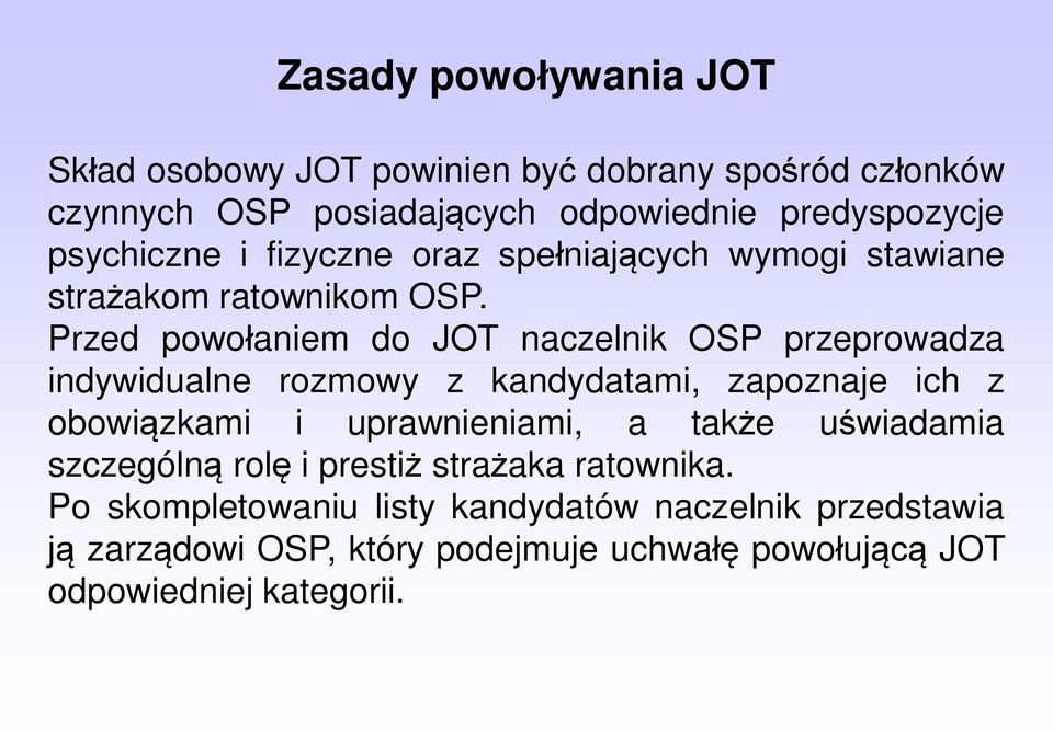 Przed powołaniem do JOT naczelnik OSP przeprowadza indywidualne rozmowy z kandydatami, zapoznaje ich z obowiązkami i uprawnieniami, a