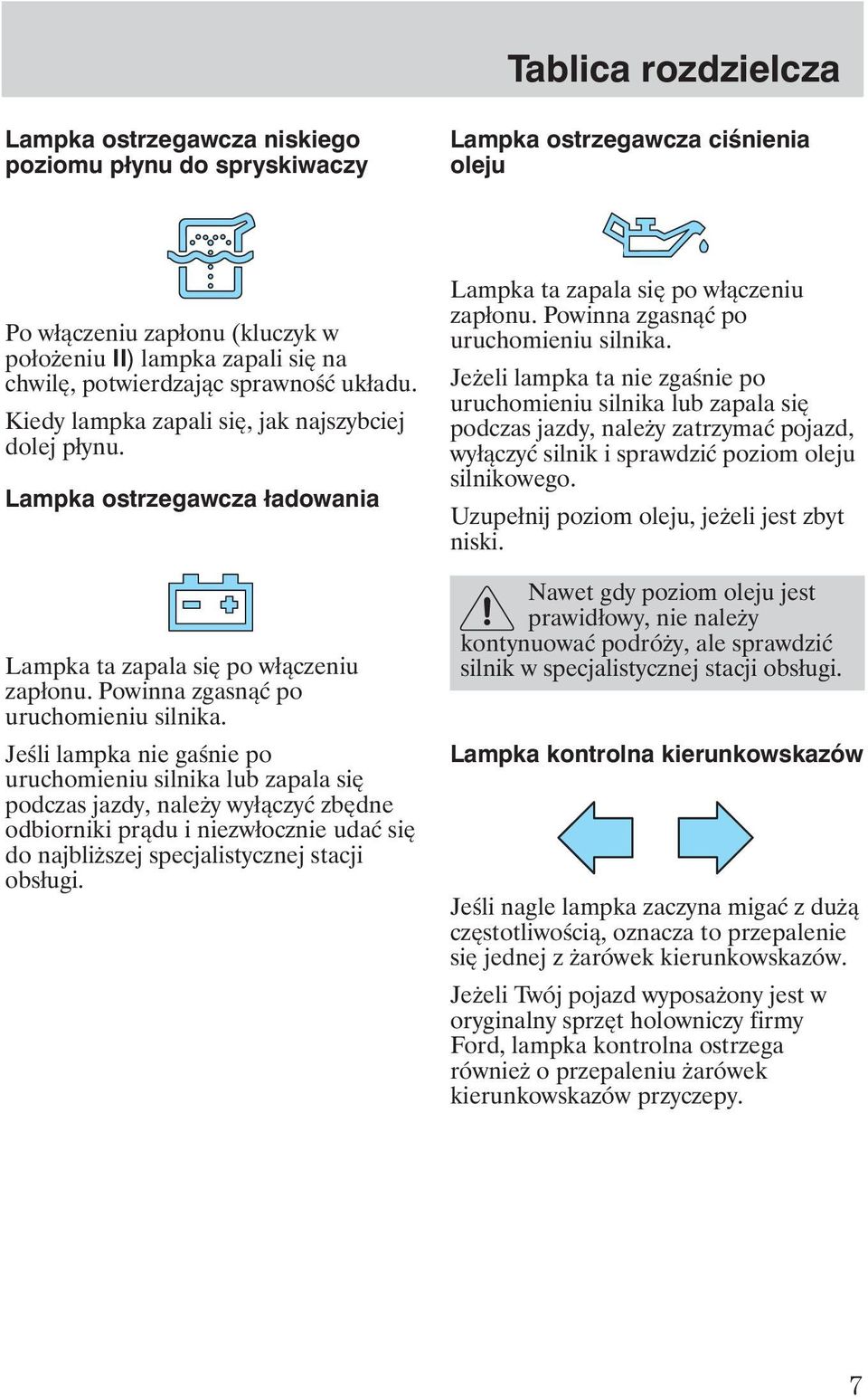 Jeśli lampka nie gaśnie po uruchomieniu silnika lub zapala się podczas jazdy, nale y wyłączyć zbędne odbiorniki prądu i niezwłocznie udać się do najbli szej specjalistycznej stacji obsługi.