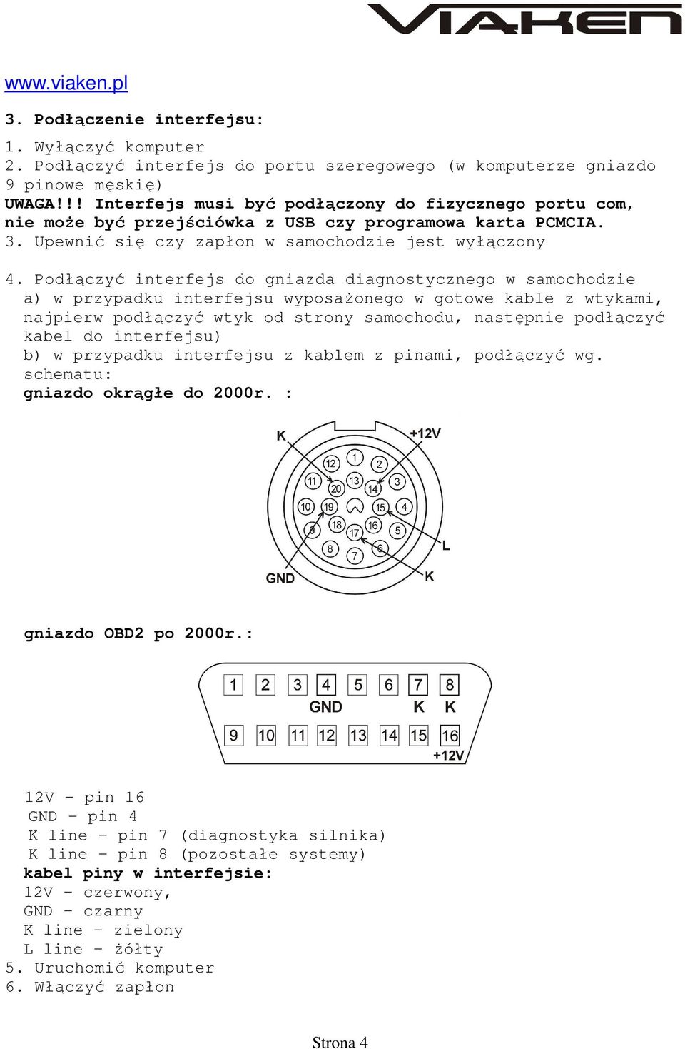 Podłączyć interfejs do gniazda diagnostycznego w samochodzie a) w przypadku interfejsu wyposażonego w gotowe kable z wtykami, najpierw podłączyć wtyk od strony samochodu, następnie podłączyć kabel do