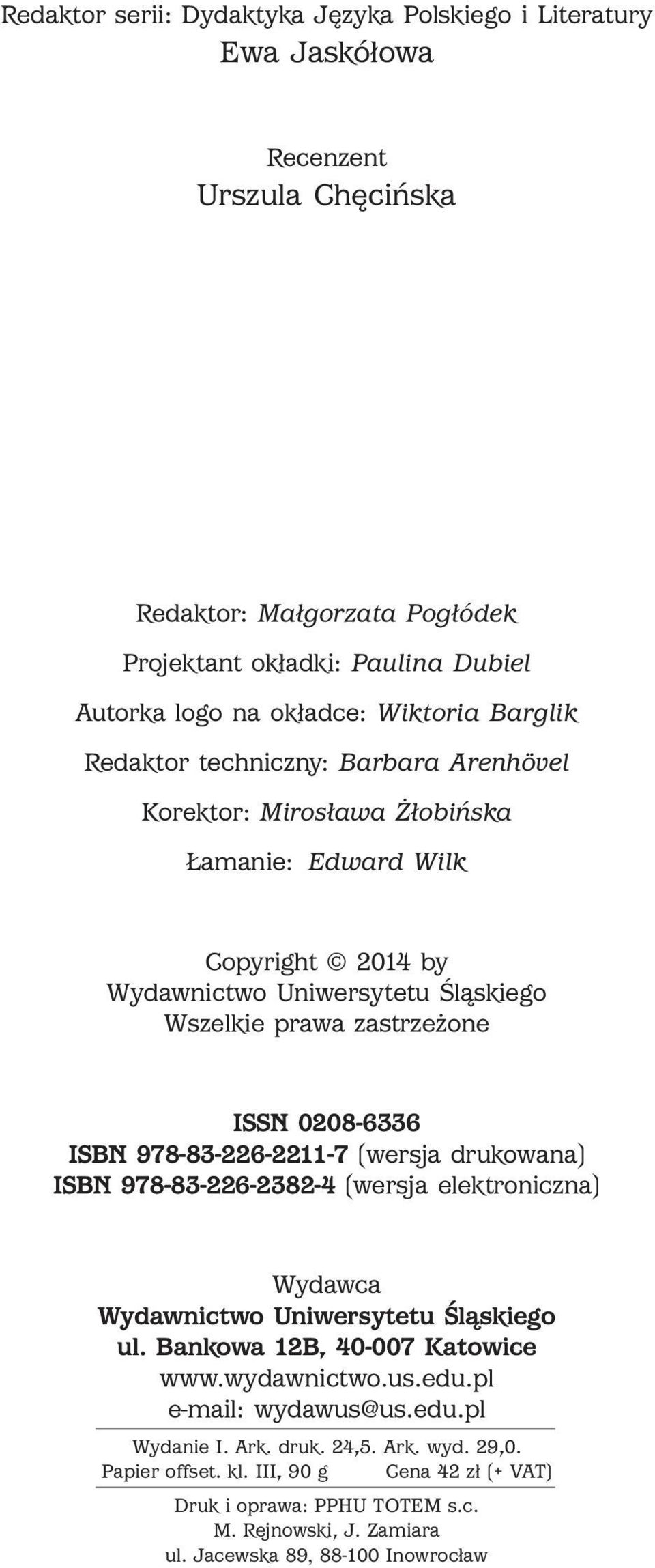 0208-6336 ISBN 978-83-226-2211-7 (wersja ukowana) ISBN 978-83-226-2382-4 (wersja elektroniczna) Wydawca Wydawnictwo Uniwersytetu Śląskiego ul. Bankowa 12B, 40-007 Katowice www.wydawnictwo.us.edu.