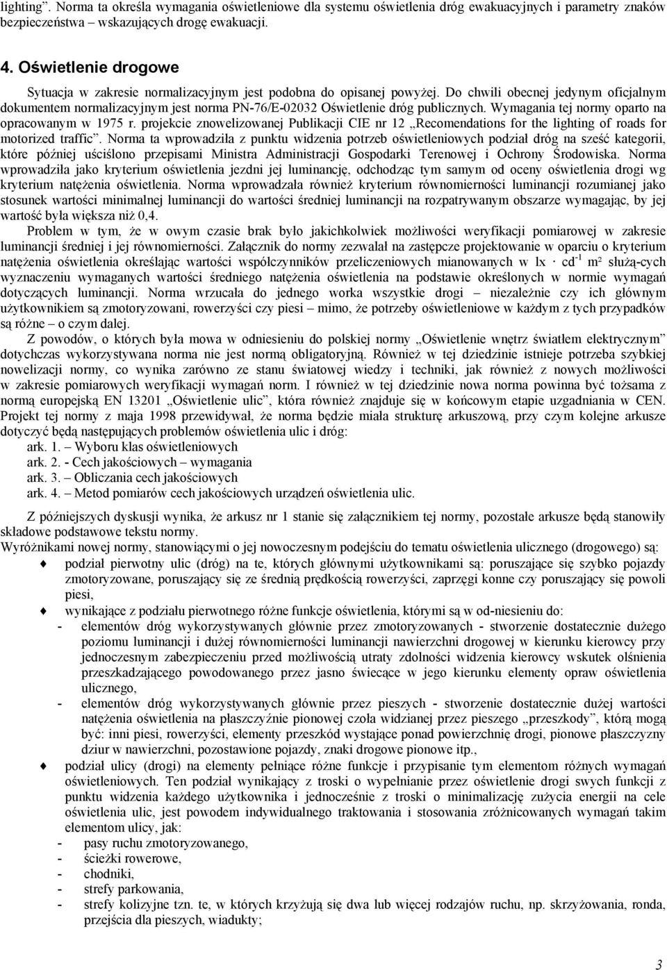 Do chwili obecnej jedynym oficjalnym dokumentem normalizacyjnym jest norma PN-76/E-02032 Oświetlenie dróg publicznych. Wymagania tej normy oparto na opracowanym w 1975 r.