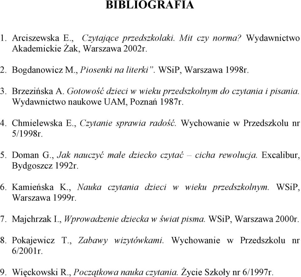 Wychowanie w Przedszkolu nr 5/1998r. 5. Doman G., Jak nauczyć małe dziecko czytać cicha rewolucja. Excalibur, Bydgoszcz 1992r. 6. Kamieńska K., Nauka czytania dzieci w wieku przedszkolnym.