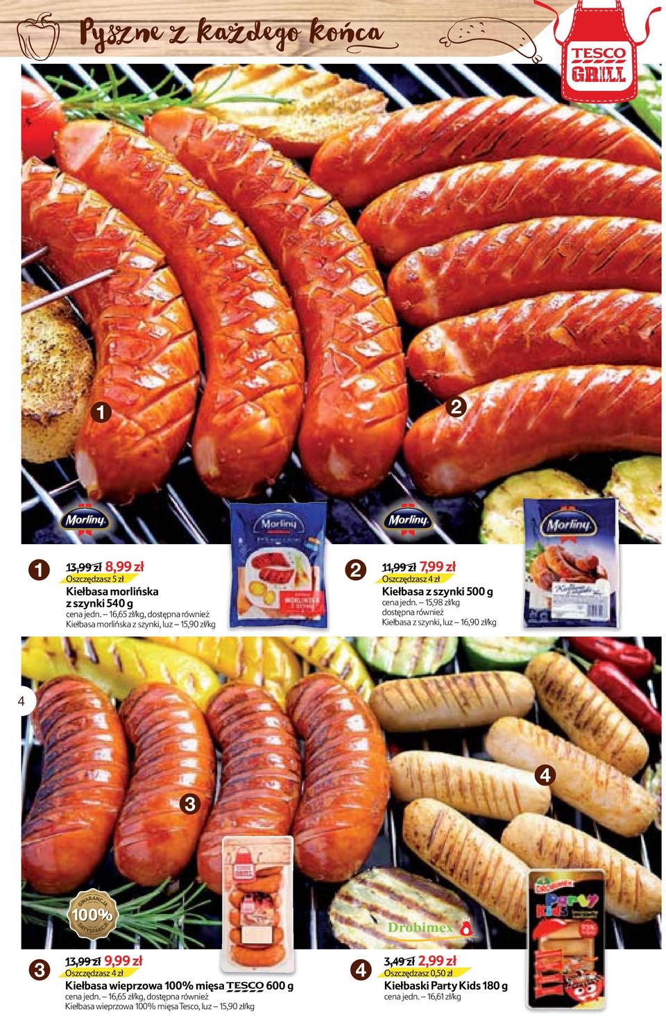 5,98 zł/kg dostępna również Kiełbasa z szynki, luz 6,90 zł/kg 4 3 4 3 3,99 zł 9,99 zł Oszczędzasz 4 zł Kiełbasa wieprzowa 00% mięsa TESCO
