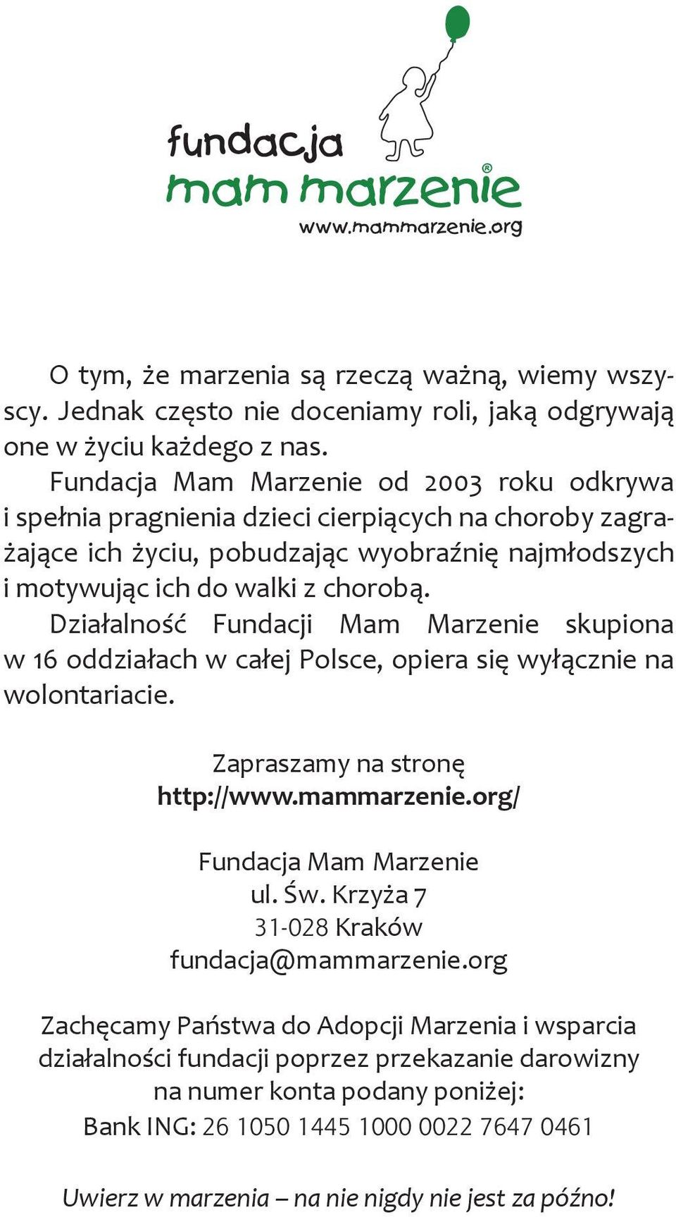Działalność Fundacji Mam Marzenie skupiona w 16 oddziałach w całej Polsce, opiera się wyłącznie na wolontariacie. Zapraszamy na stronę http://www.mammarzenie.org/ Fundacja Mam Marzenie ul. Św.