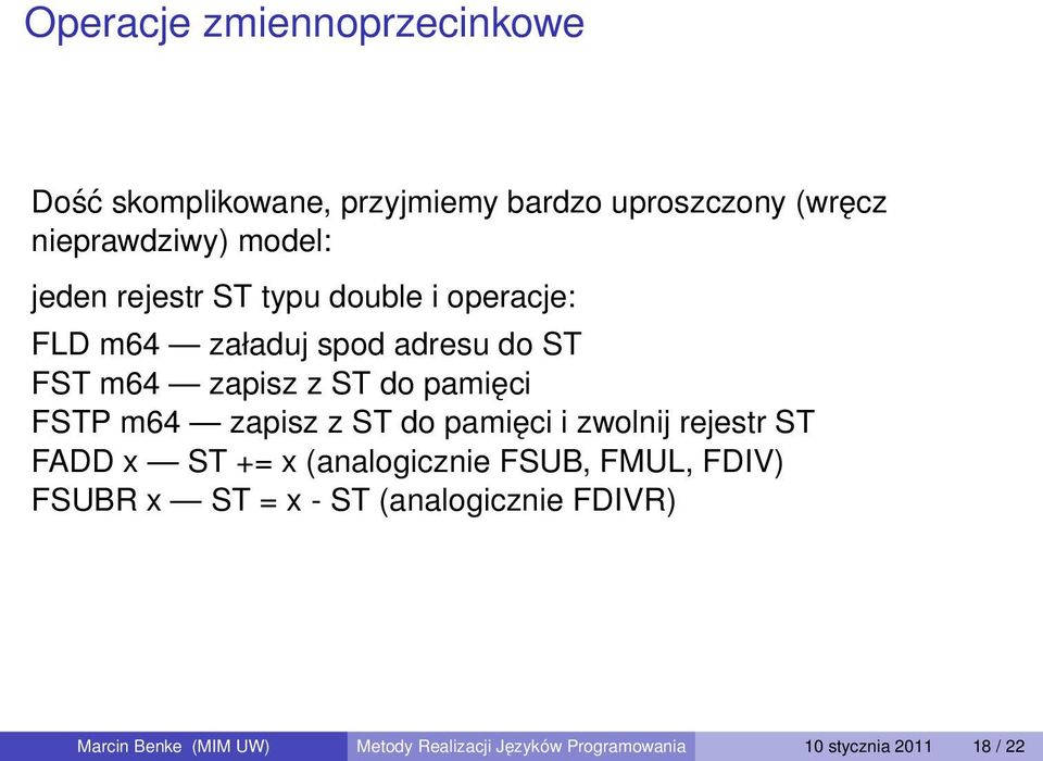 FSTP m64 zapisz z ST do pamięci i zwolnij rejestr ST FADD x ST += x (analogicznie FSUB, FMUL, FDIV) FSUBR x