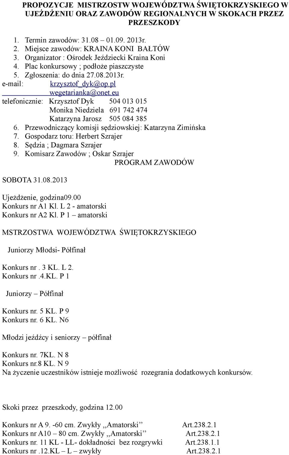 eu telefonicznie: Krzysztof Dyk 504 013 015 Monika Niedziela 691 742 474 Katarzyna Jarosz 505 084 385 6. Przewodniczący komisji sędziowskiej: Katarzyna Zimińska 7. Gospodarz toru: Herbert Szrajer 8.