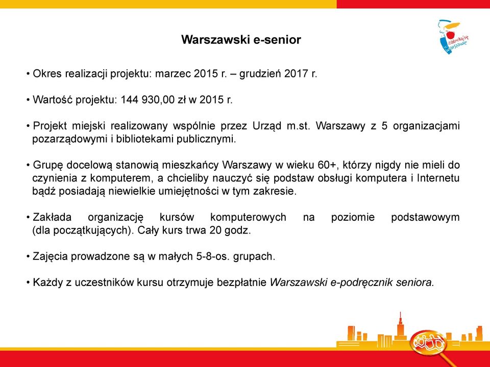 Grupę docelową stanowią mieszkańcy Warszawy w wieku 60+, którzy nigdy nie mieli do czynienia z komputerem, a chcieliby nauczyć się podstaw obsługi komputera i Internetu bądź