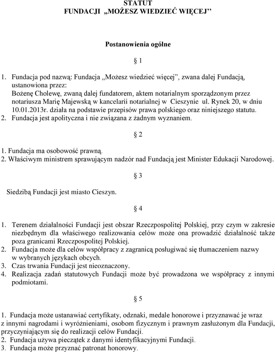 kancelarii notarialnej w Cieszynie ul. Rynek 20, w dniu 10.01.2013r. działa na podstawie przepisów prawa polskiego oraz niniejszego statutu. 2. Fundacja jest apolityczna i nie związana z żadnym wyznaniem.