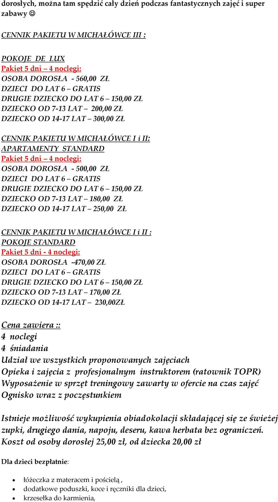 LAT 250,00 ZŁ CENNIK PAKIETU W MICHAŁÓWCE I i II : POKOJE STANDARD Pakiet 5 dni - 4 noclegi: OSOBA DOROSŁA -470,00 ZŁ DZIECKO OD 7-13 LAT 170,00 ZŁ DZIECKO OD 14-17 LAT 230,00ZŁ Cena zawiera :: 4