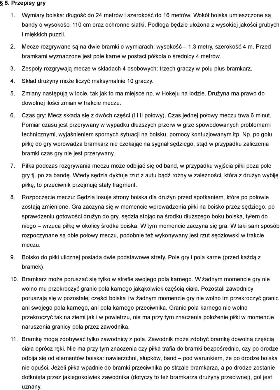 Przed bramkami wyznaczone jest pole karne w postaci półkola o średnicy 4 metrów. 3. Zespoły rozgrywają mecze w składach 4 osobowych: trzech graczy w polu plus bramkarz. 4. Skład drużyny może liczyć maksymalnie 10 graczy.