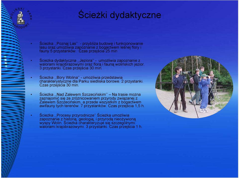 Ścieżka,,Bory Wolina - umożliwia przedstawia charakterystyczne dla Parku siedliska borowe. 2 przystanki. Czas przejścia 30 min.