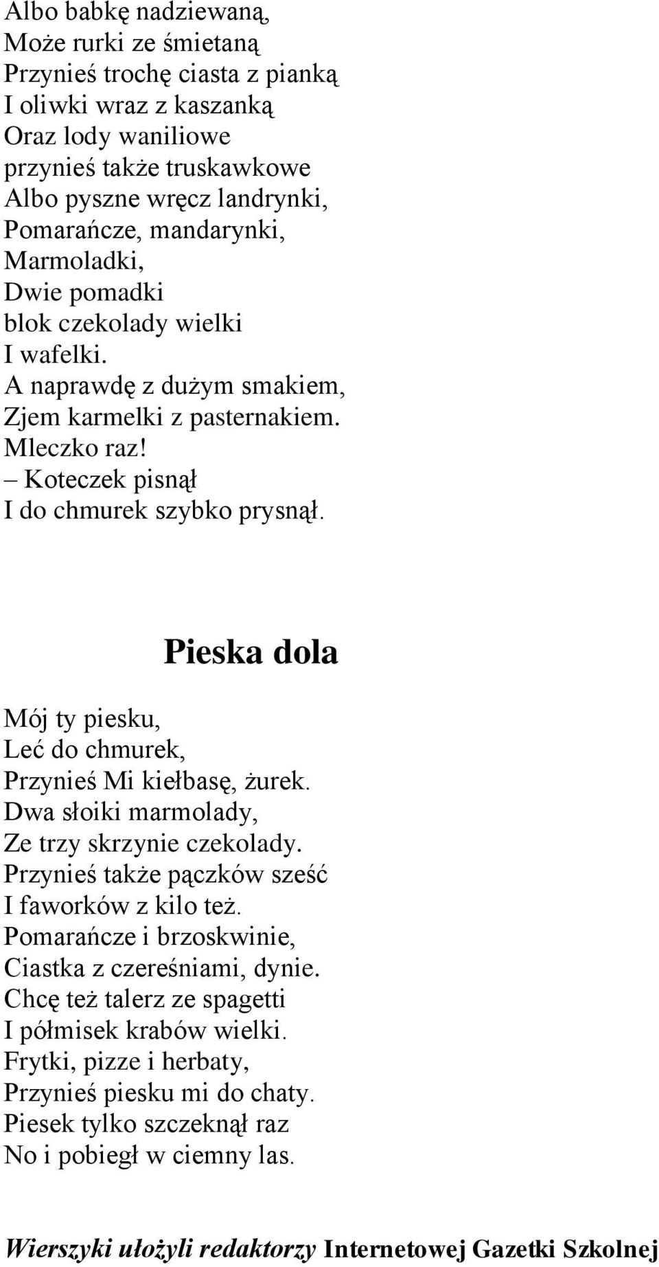 Pieska dola Mój ty piesku, Leć do chmurek, Przynieś Mi kiełbasę, żurek. Dwa słoiki marmolady, Ze trzy skrzynie czekolady. Przynieś także pączków sześć I faworków z kilo też.
