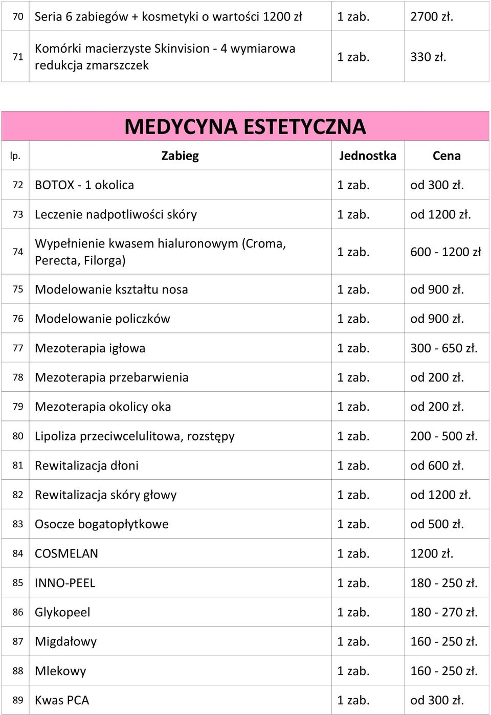 76 Modelowanie policzków 1 zab. od 900 zł. 77 Mezoterapia igłowa 1 zab. 300-650 zł. 78 Mezoterapia przebarwienia 1 zab. od 200 zł. 79 Mezoterapia okolicy oka 1 zab. od 200 zł. 80 Lipoliza przeciwcelulitowa, rozstępy 1 zab.