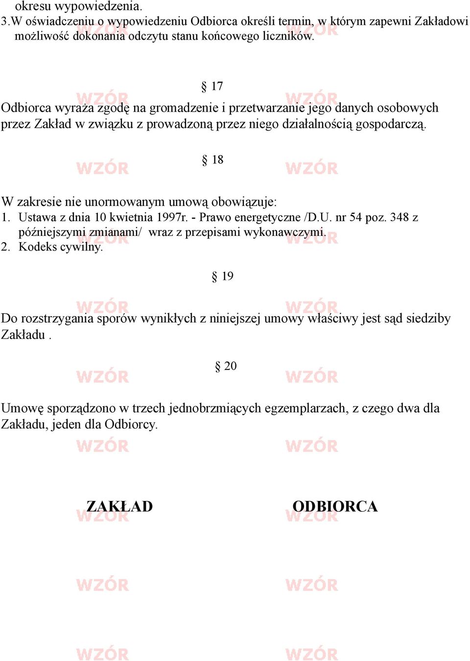 18 W zakresie nie unormowanym umową obowiązuje: 1. Ustawa z dnia 10 kwietnia 1997r. - Prawo energetyczne /D.U. nr 54 poz. 348 z późniejszymi zmianami/ wraz z przepisami wykonawczymi.