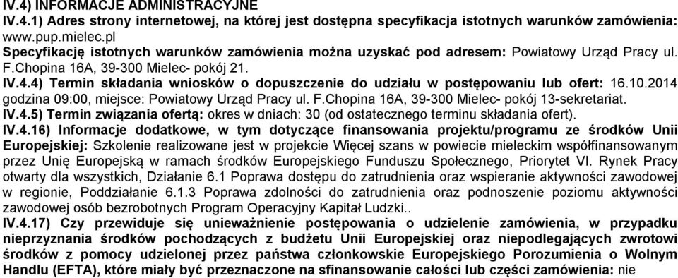 4) Termin składania wniosków o dopuszczenie do udziału w postępowaniu lub ofert: 16.10.2014 godzina 09:00, miejsce: Powiatowy Urząd Pracy ul. F.Chopina 16A, 39-300 Mielec- pokój 13-sekretariat. IV.4.5) Termin związania ofertą: okres w dniach: 30 (od ostatecznego terminu składania ofert).