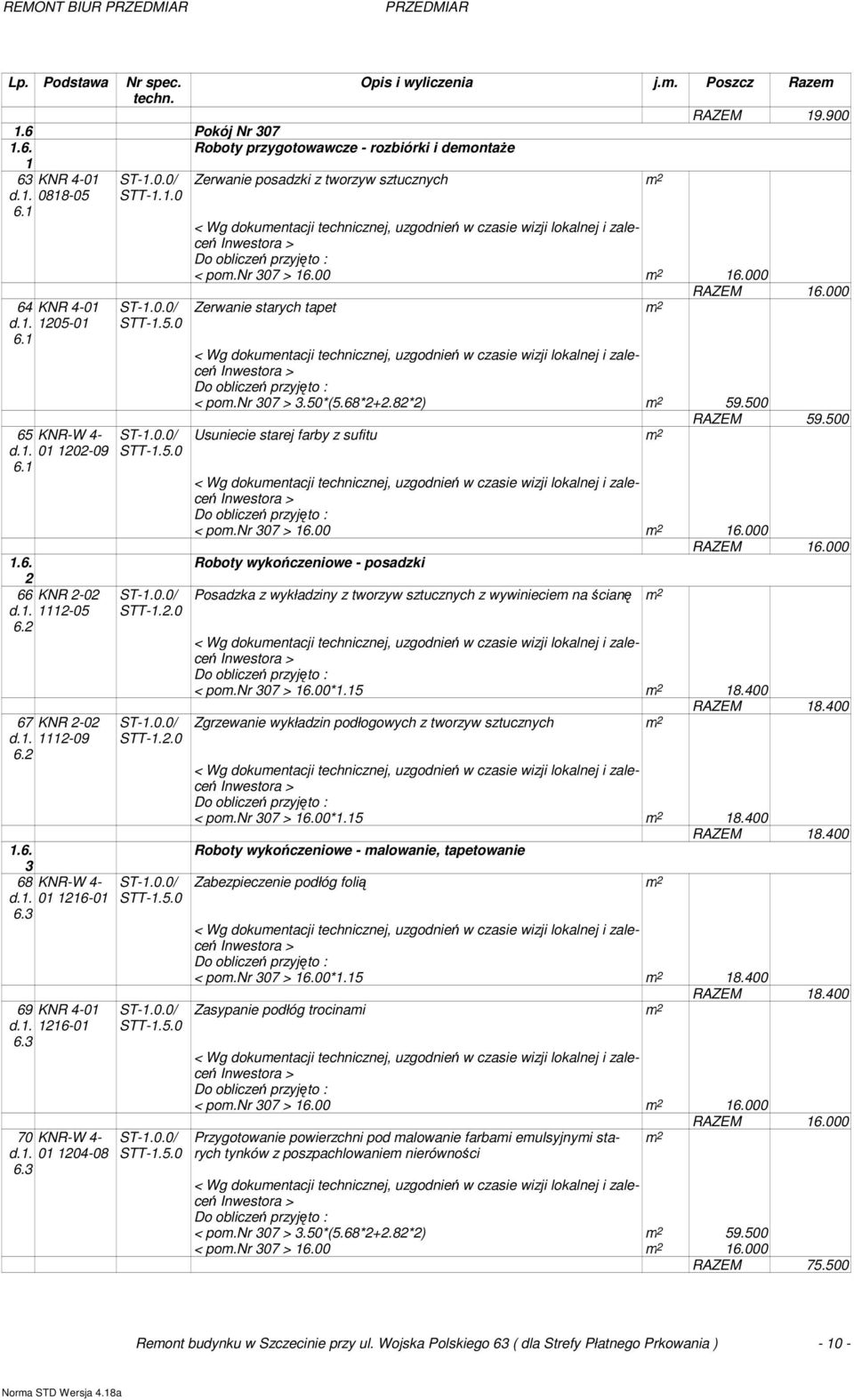 3 70 KNR-W 4- d.1. 01 1204-08 6.3 STT-1.2.0 STT-1.2.0 Zerwanie starych tapet m 2 RAZEM 16.000 < pom.nr 307 > 3.50*(5.68*2+2.82*2) m 2 59.500 RAZEM 59.500 Usuniecie starej farby z sufitu m 2 < pom.