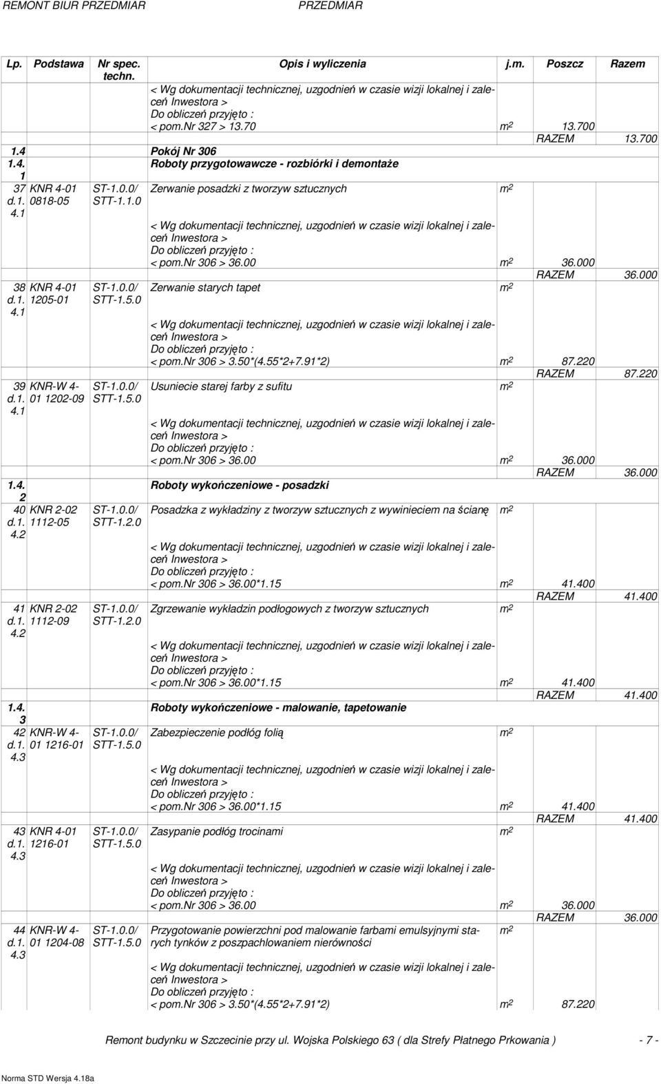 3 44 KNR-W 4- d.1. 01 1204-08 4.3 STT-1.1.0 STT-1.2.0 STT-1.2.0 Zerwanie posadzki z tworzyw sztucznych m 2 < pom.nr 306 > 36.00 m 2 36.000 RAZEM 36.000 Zerwanie starych tapet m 2 < pom.nr 306 > 3.50*(4.