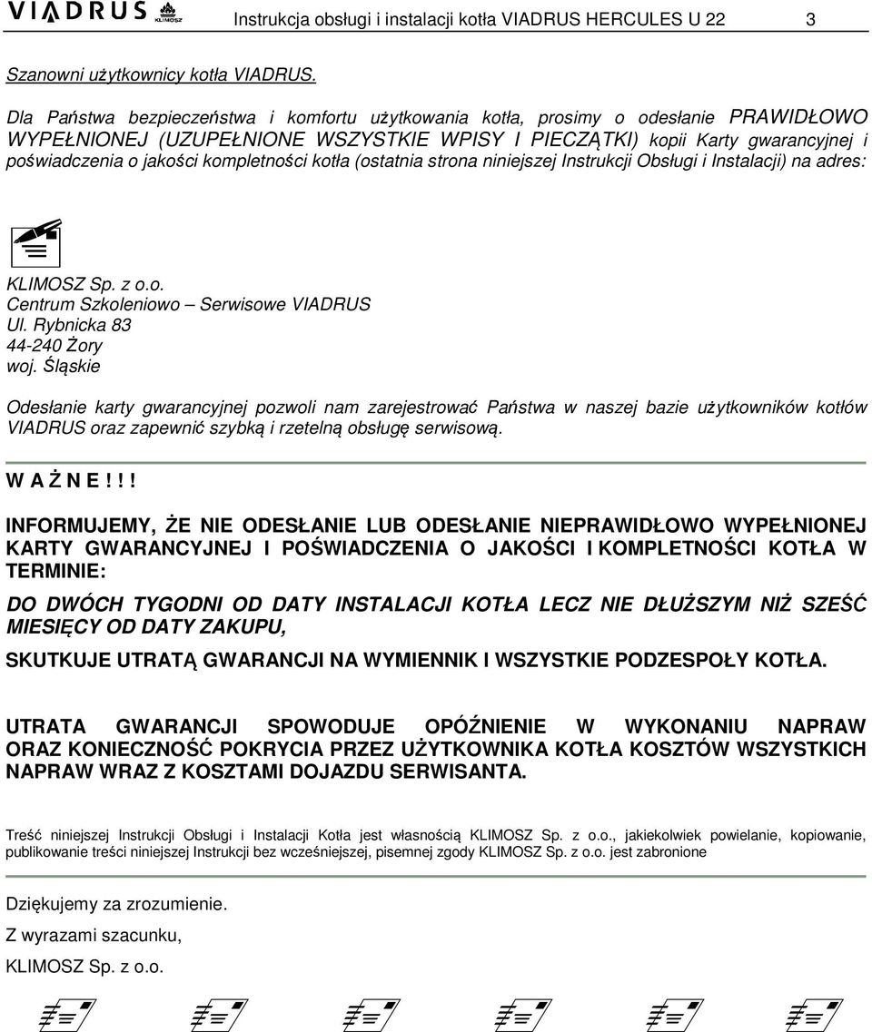 kompletności kotła (ostatnia strona niniejszej Instrukcji Obsługi i Instalacji) na adres: KLIMOSZ Sp. z o.o. Centrum Szkoleniowo Serwisowe VIADRUS Ul. Rybnicka 83 44-240 Żory woj.