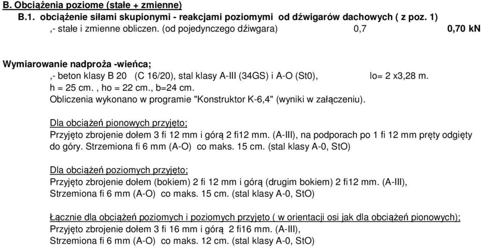 Obliczenia wykonano w programie "Konstruktor K-6,4" (wyniki w załączeniu). Dla obciążeń pionowych przyjęto; Przyjęto zbrojenie dołem 3 fi 12 mm i górą 2 fi12 mm.