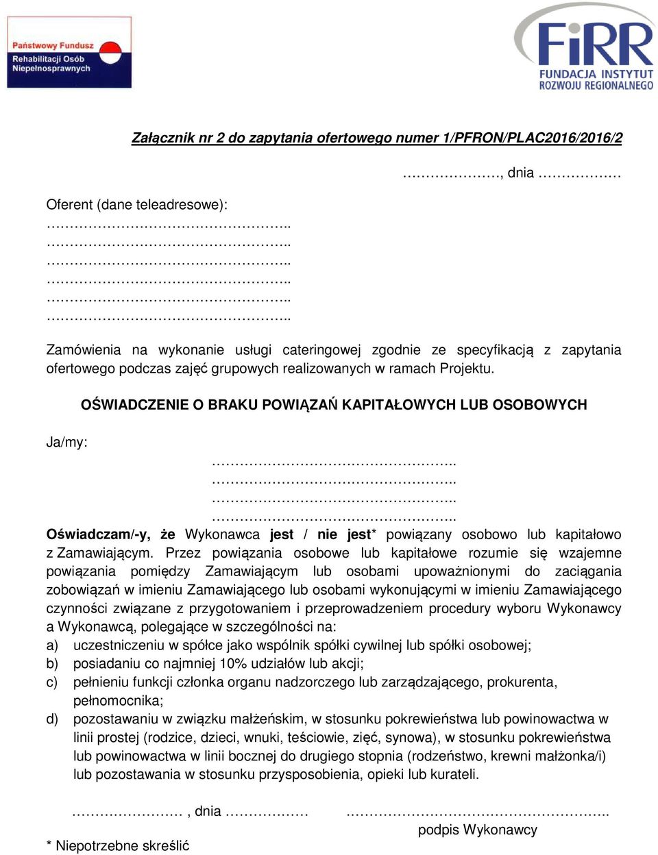 OŚWIADCZENIE O BRAKU POWIĄZAŃ KAPITAŁOWYCH LUB OSOBOWYCH Ja/my: Oświadczam/-y, że Wykonawca jest / nie jest* powiązany osobowo lub kapitałowo z Zamawiającym.