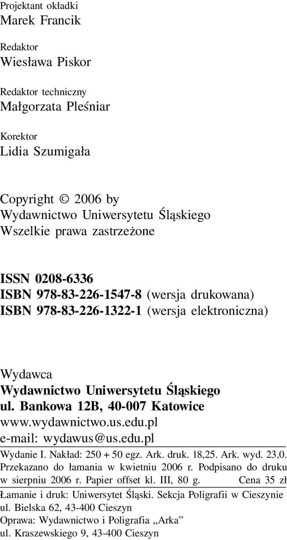 wydawnictwo.us.edu.pl e-mail: wydawus@us.edu.pl Wydanie I. Nakład: 250 + 50 egz. Ark. druk. 18,25. Ark. wyd. 23,0. Przekazano do łamania w kwietniu 2006 r. Podpisano do druku w sierpniu 2006 r.