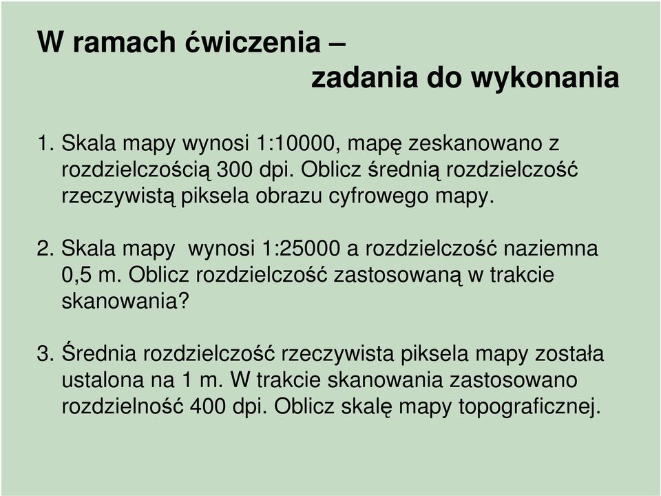 Skala mapy wynosi 1:25000 a rozdzielczość naziemna 0,5 m. Oblicz rozdzielczość zastosowaną w trakcie skanowania? 3.