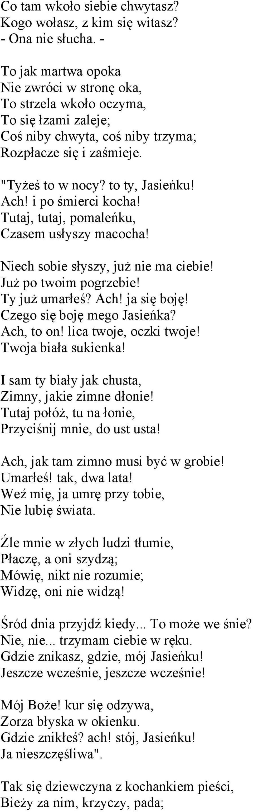 i po śmierci kocha! Tutaj, tutaj, pomaleńku, Czasem usłyszy macocha! Niech sobie słyszy, już nie ma ciebie! Już po twoim pogrzebie! Ty już umarłeś? Ach! ja się boję! Czego się boję mego Jasieńka?