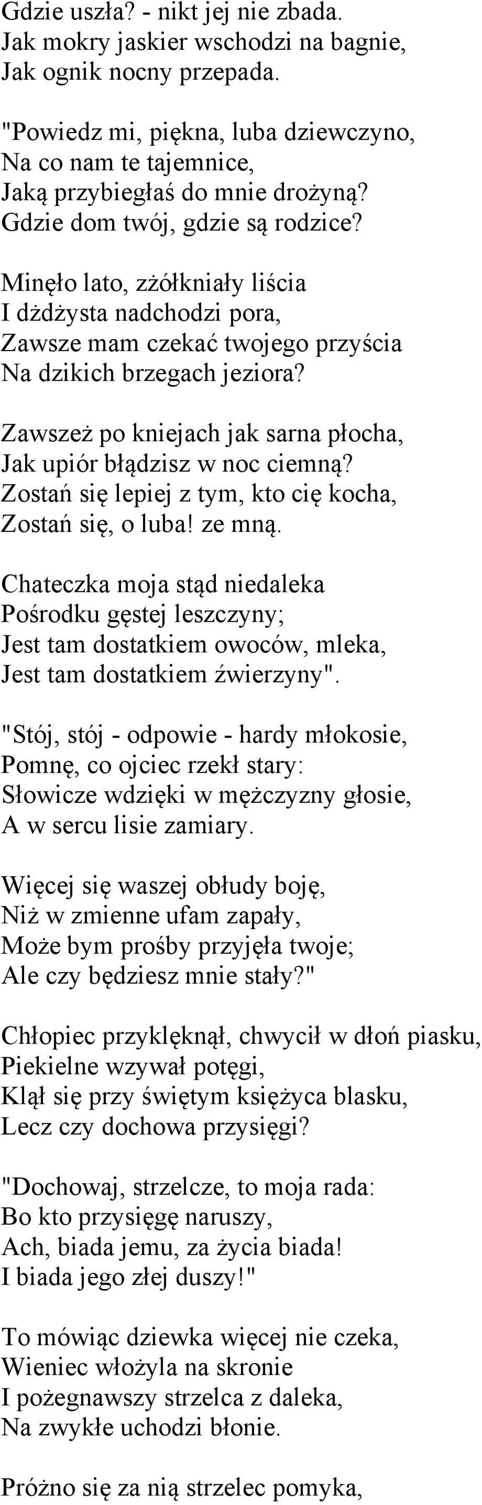 Zawszeż po kniejach jak sarna płocha, Jak upiór błądzisz w noc ciemną? Zostań się lepiej z tym, kto cię kocha, Zostań się, o luba! ze mną.