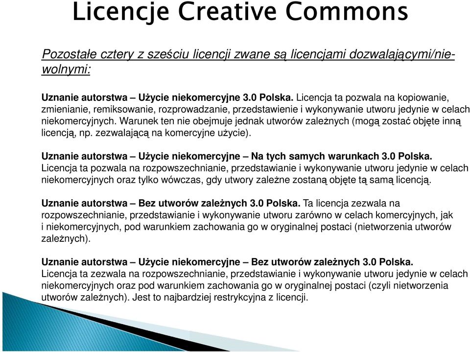 Warunek ten nie obejmuje jednak utworów zależnych (mogą zostać objęte inną licencją, np. zezwalającą na komercyjne użycie). Uznanie autorstwa Użycie niekomercyjne Na tych samych warunkach 3.0 Polska.